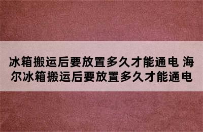 冰箱搬运后要放置多久才能通电 海尔冰箱搬运后要放置多久才能通电